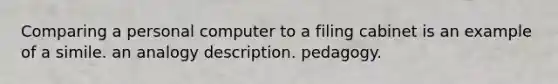 Comparing a personal computer to a filing cabinet is an example of a simile. an analogy description. pedagogy.