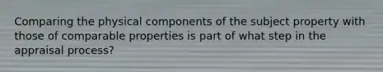 Comparing the physical components of the subject property with those of comparable properties is part of what step in the appraisal process?