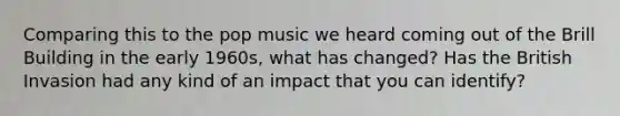 Comparing this to the pop music we heard coming out of the Brill Building in the early 1960s, what has changed? Has the British Invasion had any kind of an impact that you can identify?