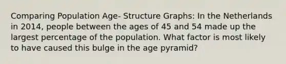 Comparing Population Age- Structure Graphs: In the Netherlands in 2014, people between the ages of 45 and 54 made up the largest percentage of the population. What factor is most likely to have caused this bulge in the age pyramid?