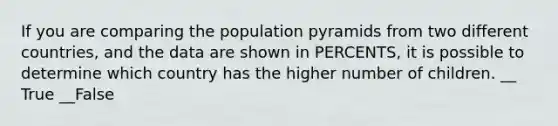 If you are comparing the population pyramids from two different countries, and the data are shown in PERCENTS, it is possible to determine which country has the higher number of children. __ True __False