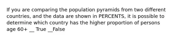 If you are comparing the population pyramids from two different countries, and the data are shown in PERCENTS, it is possible to determine which country has the higher proportion of persons age 60+ __ True __False