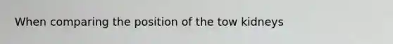 When comparing the position of the tow kidneys