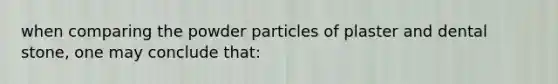 when comparing the powder particles of plaster and dental stone, one may conclude that: