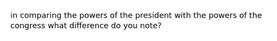 in comparing the powers of the president with the powers of the congress what difference do you note?