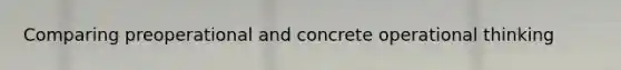 Comparing preoperational and concrete operational thinking