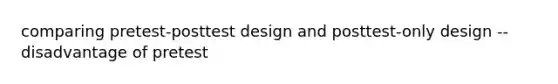 comparing pretest-posttest design and posttest-only design -- disadvantage of pretest