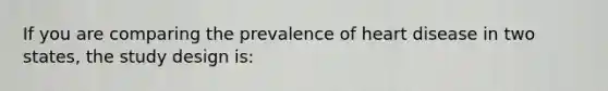 If you are comparing the prevalence of heart disease in two states, the study design is: