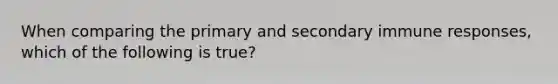 When comparing the primary and secondary immune responses, which of the following is true?