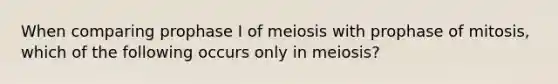 When comparing prophase I of meiosis with prophase of mitosis, which of the following occurs only in meiosis?