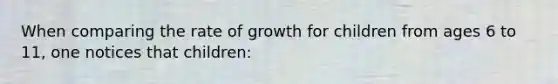 When comparing the rate of growth for children from ages 6 to 11, one notices that children: