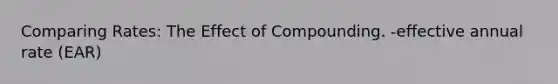 Comparing Rates: The Effect of Compounding. -effective annual rate (EAR)