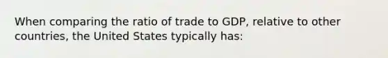 When comparing the ratio of trade to GDP, relative to other countries, the United States typically has: