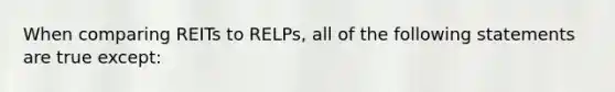 When comparing REITs to RELPs, all of the following statements are true except: