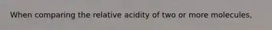 When comparing the relative acidity of two or more molecules,