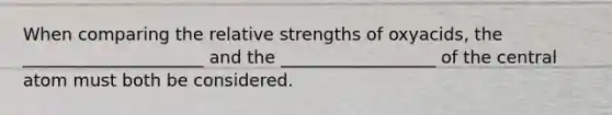 When comparing the relative strengths of oxyacids, the _____________________ and the __________________ of the central atom must both be considered.