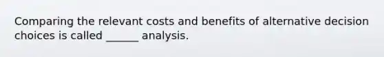 Comparing the relevant costs and benefits of alternative decision choices is called ______ analysis.