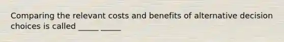 Comparing the relevant costs and benefits of alternative decision choices is called _____ _____