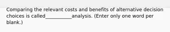 Comparing the relevant costs and benefits of alternative decision choices is called___________analysis. (Enter only one word per blank.)