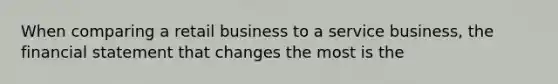 When comparing a retail business to a service business, the financial statement that changes the most is the