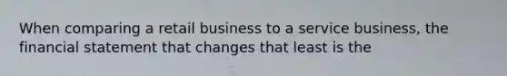 When comparing a retail business to a service business, the financial statement that changes that least is the