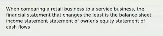 When comparing a retail business to a service business, the financial statement that changes the least is the balance sheet income statement statement of owner's equity statement of cash flows