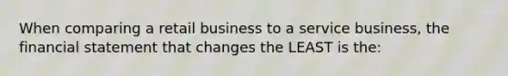 When comparing a retail business to a service business, the financial statement that changes the LEAST is the: