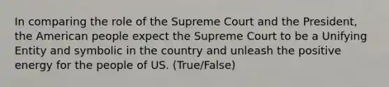 In comparing the role of the Supreme Court and the President, the American people expect the Supreme Court to be a Unifying Entity and symbolic in the country and unleash the positive energy for the people of US. (True/False)