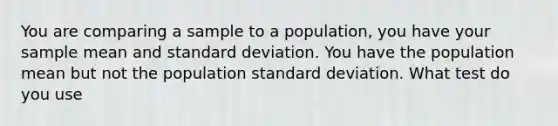 You are comparing a sample to a population, you have your sample mean and <a href='https://www.questionai.com/knowledge/kqGUr1Cldy-standard-deviation' class='anchor-knowledge'>standard deviation</a>. You have the population mean but not the population standard deviation. What test do you use