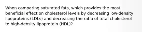 When comparing saturated fats, which provides the most beneficial effect on cholesterol levels by decreasing low-density lipoproteins (LDLs) and decreasing the ratio of total cholesterol to high-density lipoprotein (HDL)?