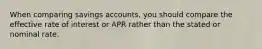 When comparing savings accounts, you should compare the effective rate of interest or APR rather than the stated or nominal rate.