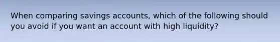 When comparing savings accounts, which of the following should you avoid if you want an account with high liquidity?