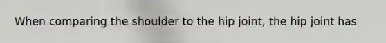 When comparing the shoulder to the hip joint, the hip joint has