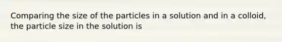 Comparing the size of the particles in a solution and in a colloid, the particle size in the solution is