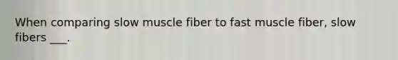 When comparing slow muscle fiber to fast muscle fiber, slow fibers ___.