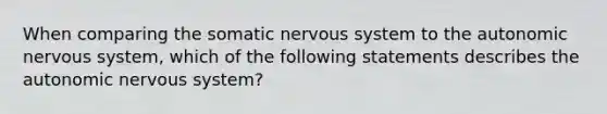 When comparing the somatic nervous system to the autonomic nervous system, which of the following statements describes the autonomic nervous system?