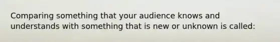 Comparing something that your audience knows and understands with something that is new or unknown is called: