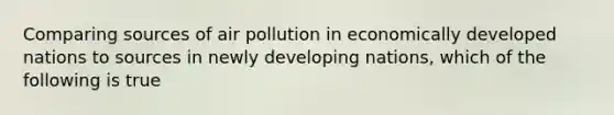 Comparing sources of air pollution in economically developed nations to sources in newly developing nations, which of the following is true