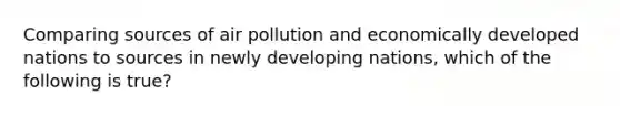 Comparing sources of air pollution and economically developed nations to sources in newly developing nations, which of the following is true?