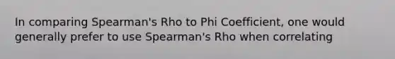 In comparing Spearman's Rho to Phi Coefficient, one would generally prefer to use Spearman's Rho when correlating