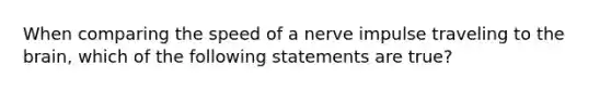 When comparing the speed of a nerve impulse traveling to the brain, which of the following statements are true?