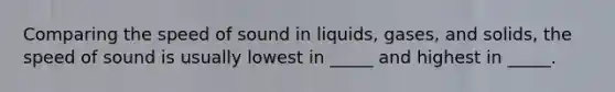 Comparing the speed of sound in liquids, gases, and solids, the speed of sound is usually lowest in _____ and highest in _____.