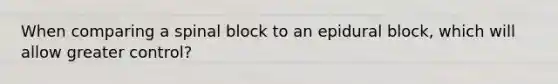 When comparing a spinal block to an epidural block, which will allow greater control?