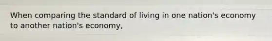 When comparing the standard of living in one nation's economy to another nation's economy,