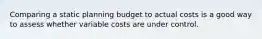 Comparing a static planning budget to actual costs is a good way to assess whether variable costs are under control.