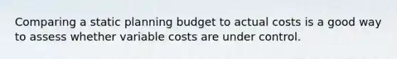 Comparing a static planning budget to actual costs is a good way to assess whether variable costs are under control.