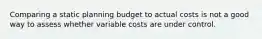 Comparing a static planning budget to actual costs is not a good way to assess whether variable costs are under control.