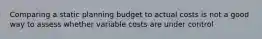 Comparing a static planning budget to actual costs is not a good way to assess whether variable costs are under control