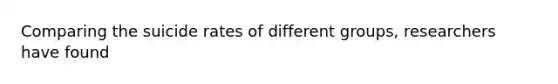 Comparing the suicide rates of different groups, researchers have found