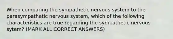 When comparing the sympathetic nervous system to the parasympathetic nervous system, which of the following characteristics are true regarding the sympathetic nervous sytem? (MARK ALL CORRECT ANSWERS)